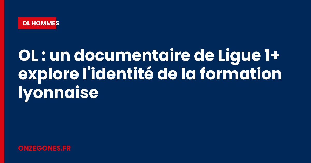 OL : un documentaire de Ligue 1+ explore l'identité de la formation lyonnaise