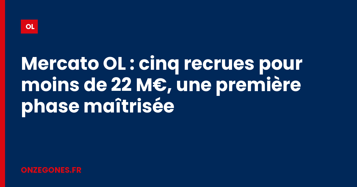 Mercato OL : cinq recrues pour moins de 22 M€, une première phase maîtrisée