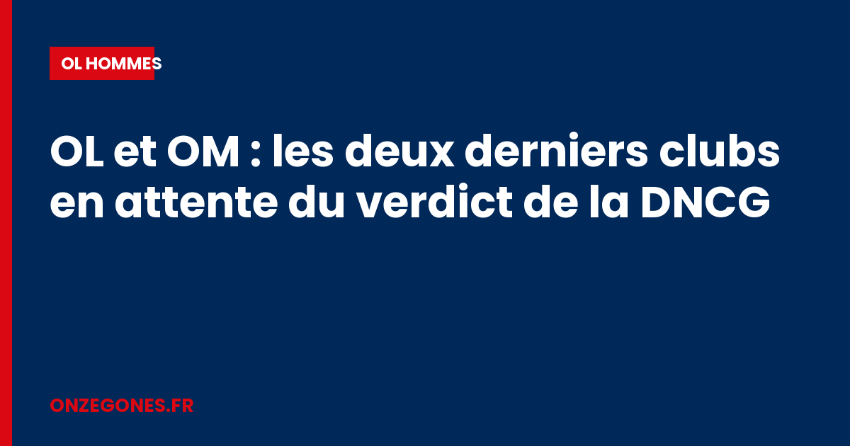 OL et OM : les deux derniers clubs en attente du verdict de la DNCG