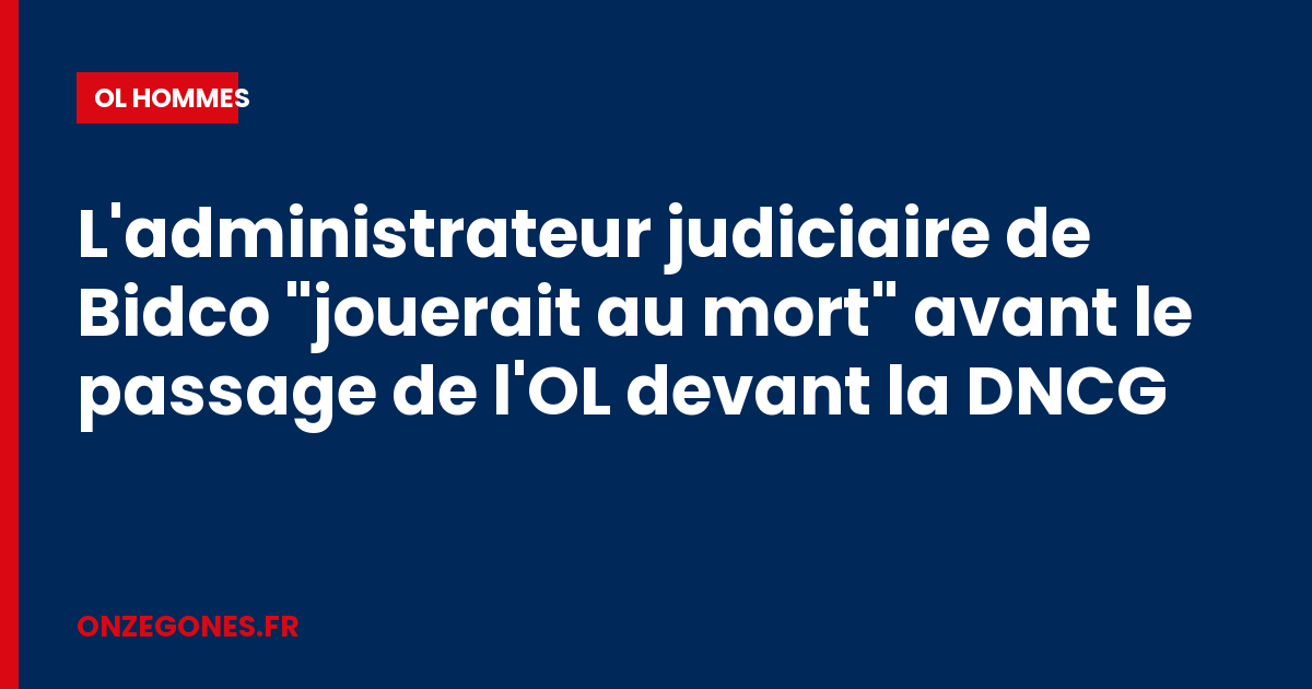 L'administrateur judiciaire de Bidco "jouerait au mort" avant le passage de l'OL devant la DNCG