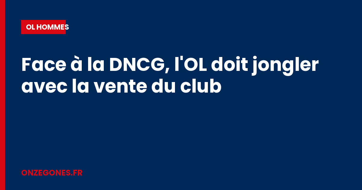 Face à la DNCG, l'OL doit jongler avec la vente du club