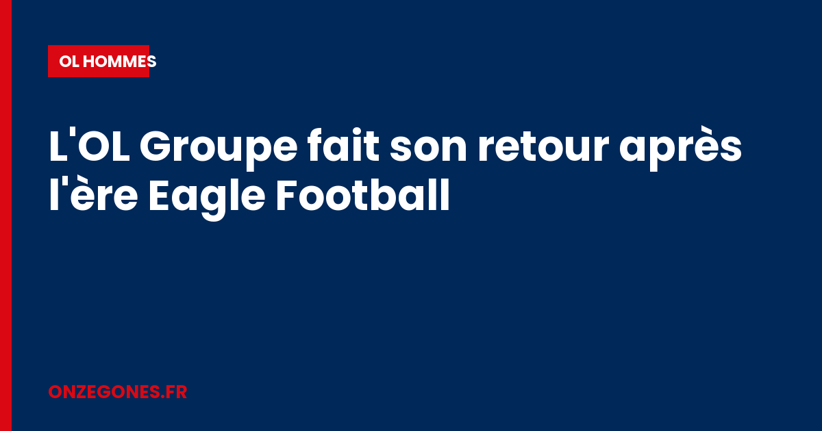 L'OL Groupe fait son retour après l'ère Eagle Football