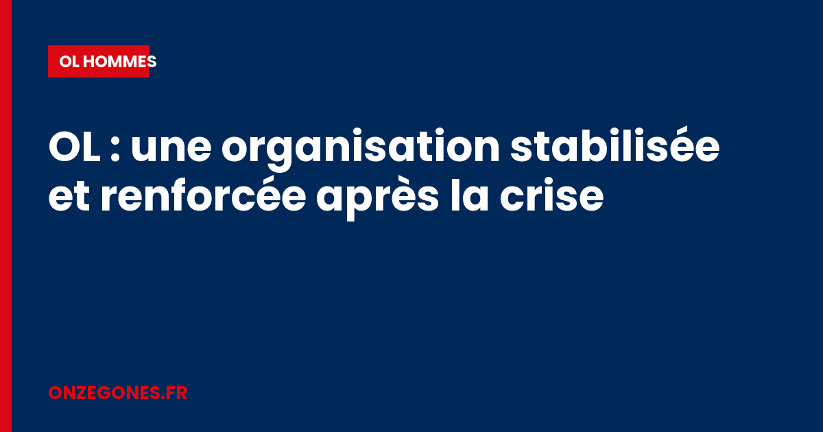 OL : une organisation stabilisée et renforcée après la crise