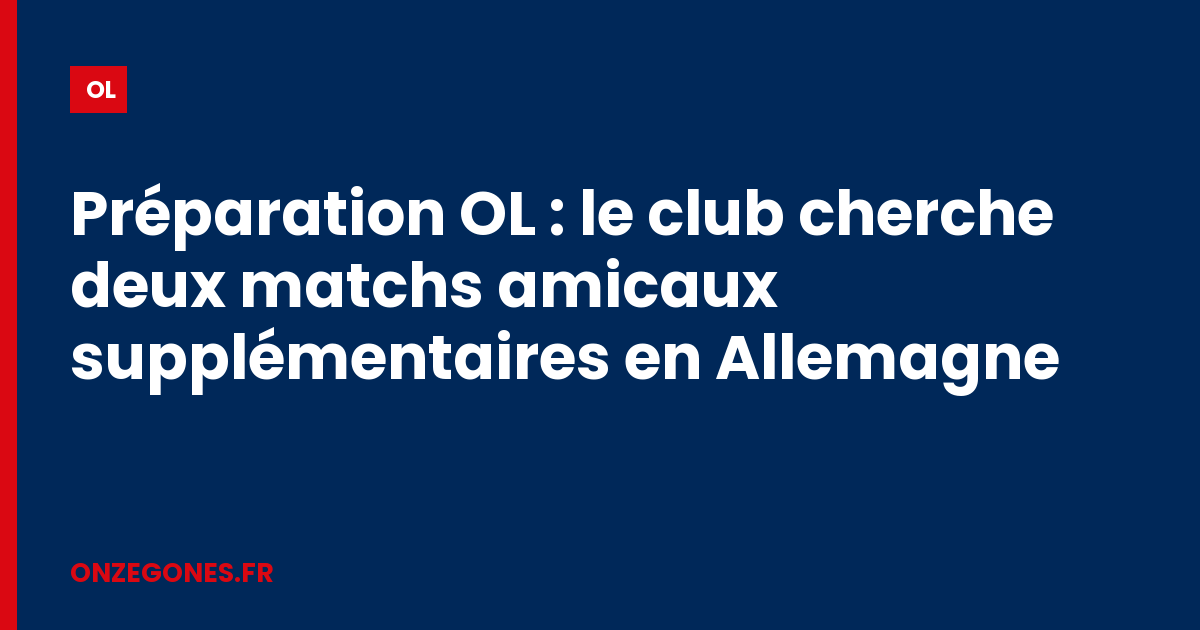 Préparation OL : le club cherche deux matchs amicaux supplémentaires en Allemagne