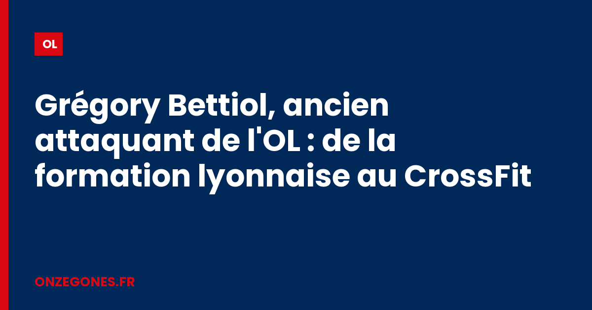 Grégory Bettiol, ancien attaquant de l'OL : de la formation lyonnaise au CrossFit