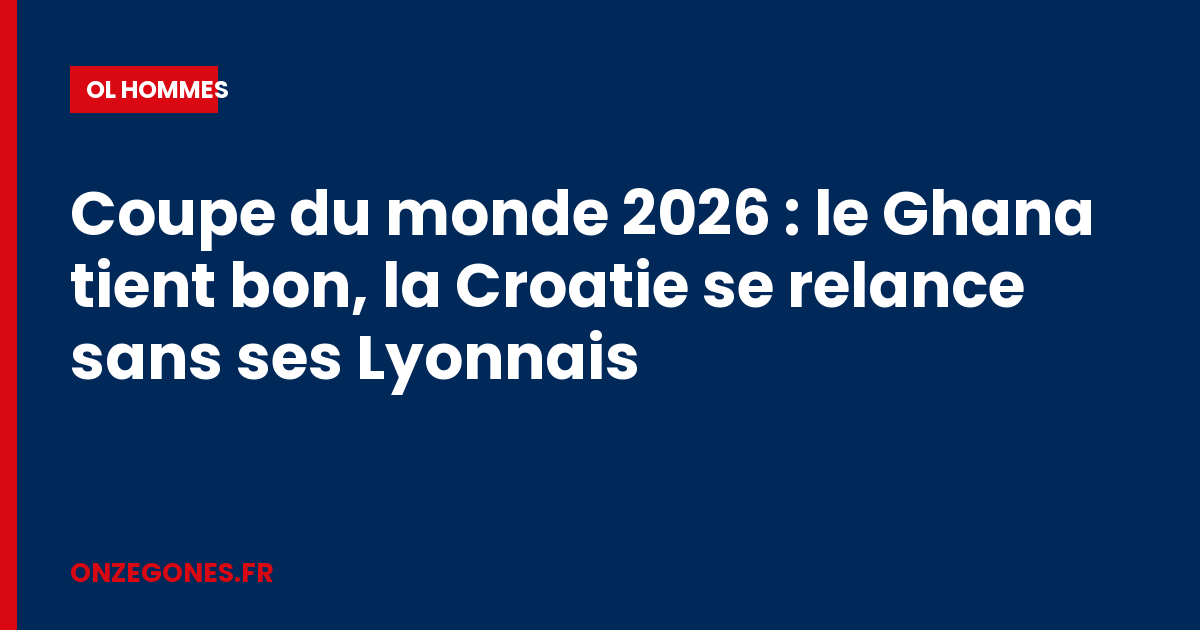 Coupe du monde 2026 : le Ghana tient bon, la Croatie se relance sans ses Lyonnais