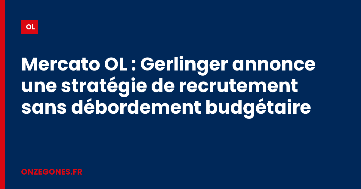 Mercato OL : Gerlinger annonce une stratégie de recrutement sans débordement budgétaire