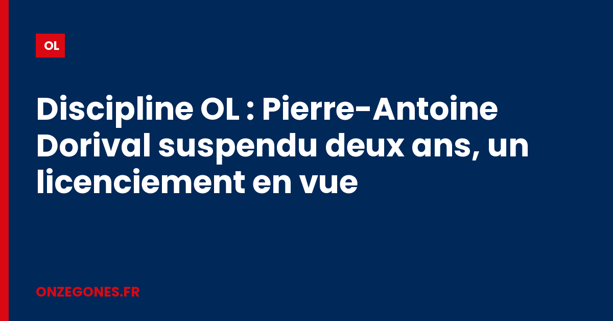 Discipline OL : Pierre-Antoine Dorival suspendu deux ans, un licenciement en vue