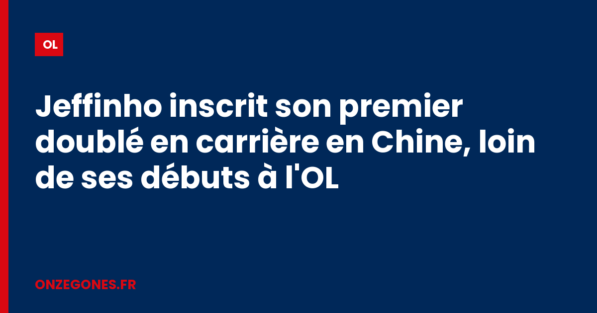 Jeffinho inscrit son premier doublé en carrière en Chine, loin de ses débuts à l'OL