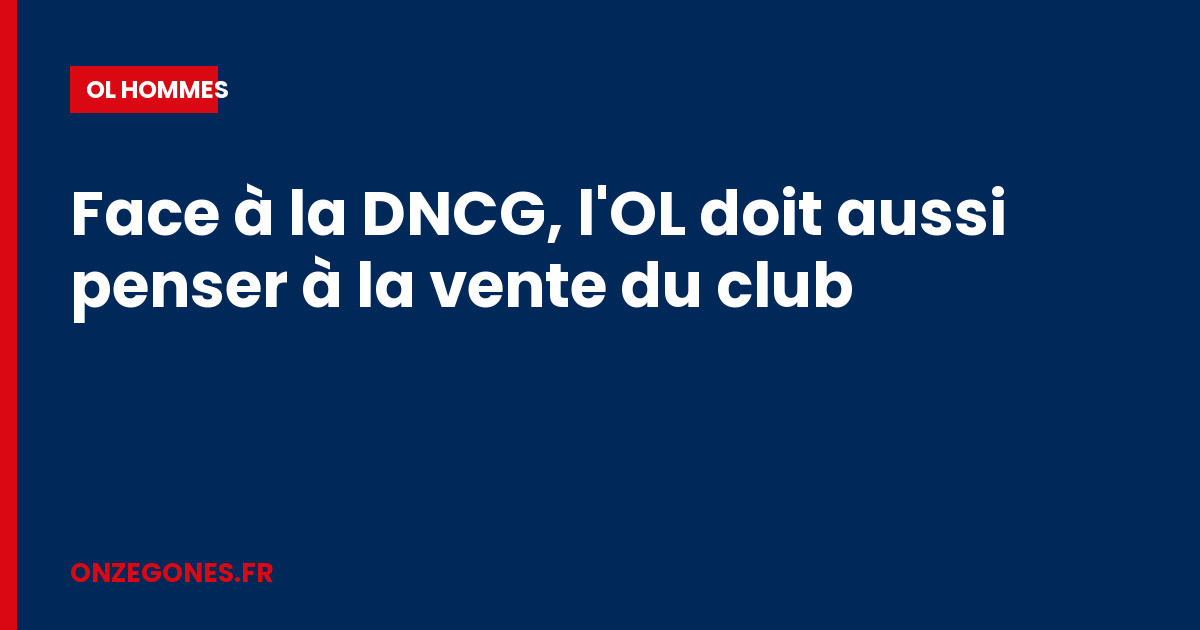 Face à la DNCG, l'OL doit aussi penser à la vente du club