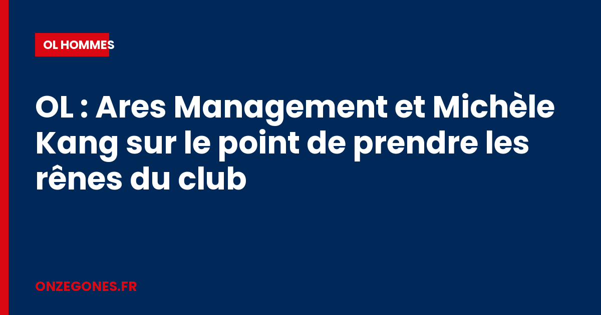 OL : Ares Management et Michèle Kang sur le point de prendre les rênes du club