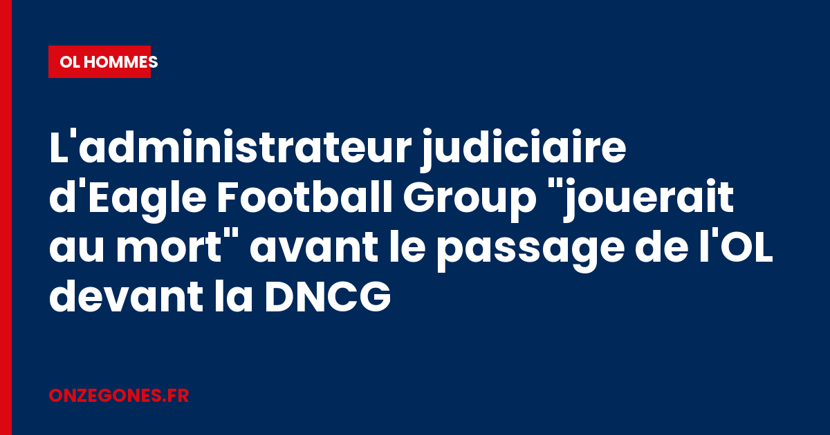 L'administrateur judiciaire d'Eagle Football Group "jouerait au mort" avant le passage de l'OL devant la DNCG