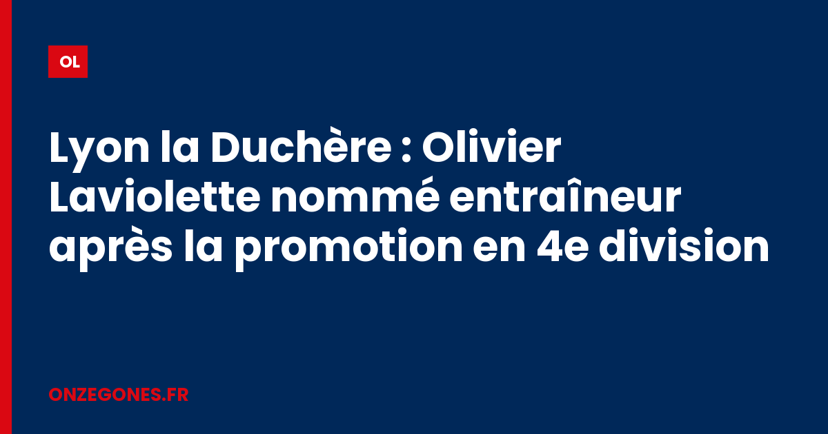 Lyon la Duchère : Olivier Laviolette nommé entraîneur après la promotion en 4e division